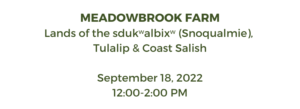 Text reading: Meadowbrook Farm; Lands of the sdukʷalbixʷ (Snoqualmie), Tulalip & Coast Salish

September 18, 2022; 12:00-2:00 PM